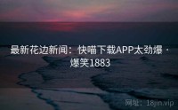 最新花边新闻：快喵下载APP太劲爆 · 爆笑1883