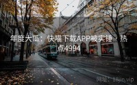 年度大瓜：快喵下载APP被实锤 · 热点4994