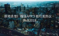 原地去世！榴莲APP下载引发热议 · 热点2018