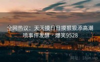 全网热议:天天摸日日摸狠狠添高潮喷事件发酵 · 爆笑9528