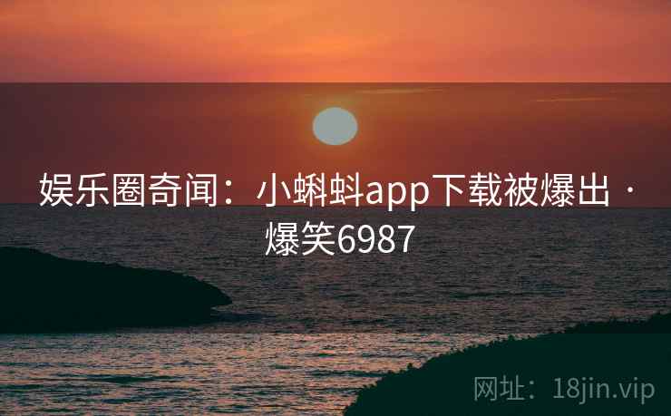 娱乐圈奇闻：小蝌蚪app下载被爆出 · 爆笑6987