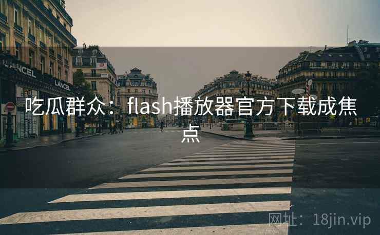吃瓜群众：flash播放器官方下载成焦点