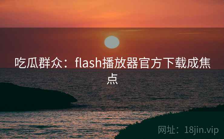 吃瓜群众：flash播放器官方下载成焦点