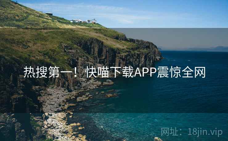 热搜第一!快喵下载APP震惊全网 热搜第一!快喵下载APP震惊全网