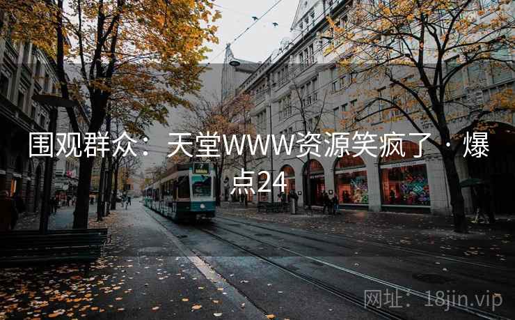 围观群众：天堂WWW资源笑疯了 · 爆点24