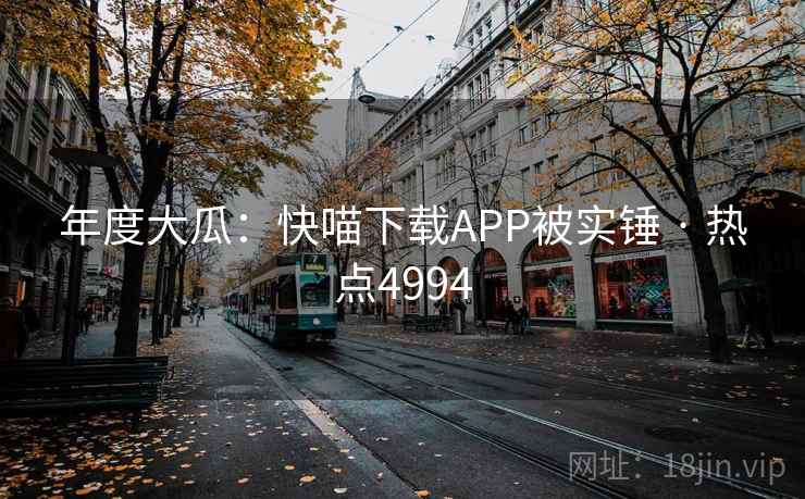 年度大瓜:快喵下载APP被实锤 · 热点4994 年度大瓜:快喵下载APP被实锤 · 热点4994