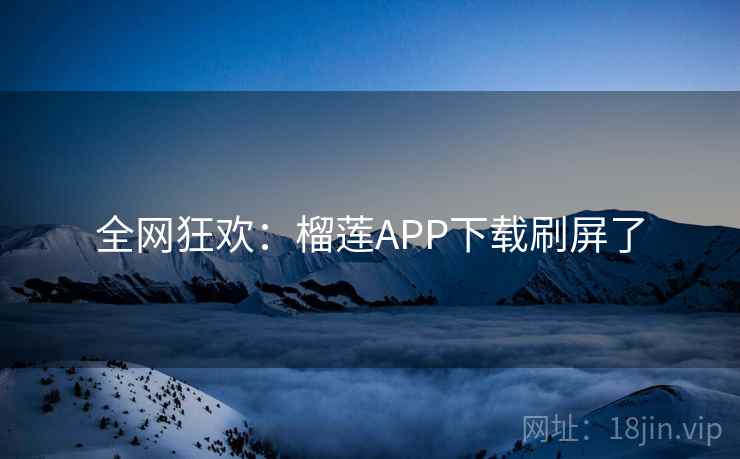 全网狂欢:榴莲APP下载刷屏了 全网狂欢:榴莲APP下载刷屏了