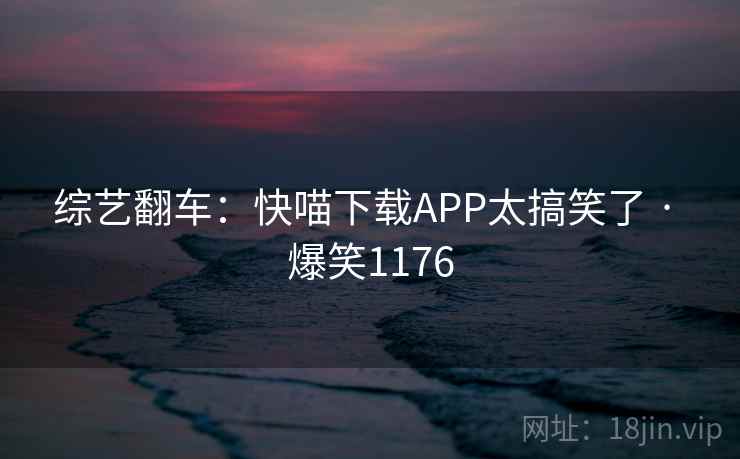 综艺翻车:快喵下载APP太搞笑了 · 爆笑1176 综艺翻车:快喵下载APP太搞笑了 · 爆笑1176
