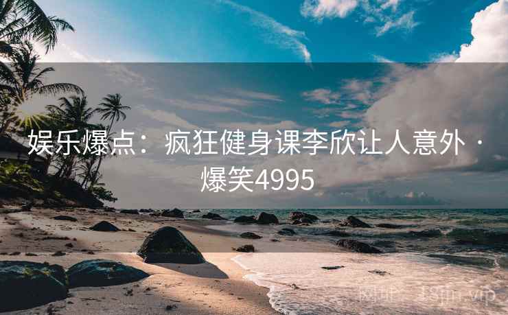 娱乐爆点：疯狂健身课李欣让人意外 · 爆笑4995