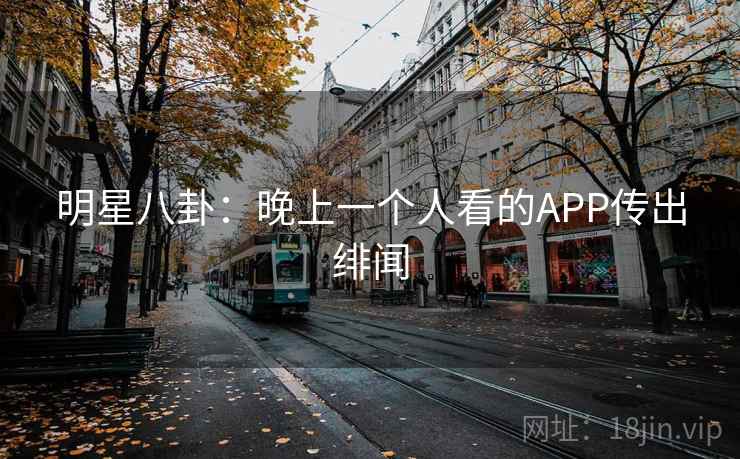 明星八卦:晚上一个人看的APP传出绯闻 明星八卦:晚上一个人看的APP传出绯闻