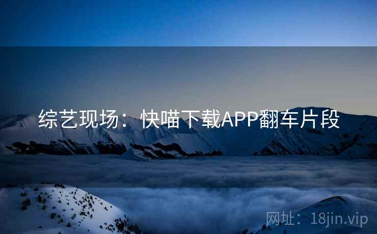 综艺现场:快喵下载APP翻车片段 综艺现场:快喵下载APP翻车片段