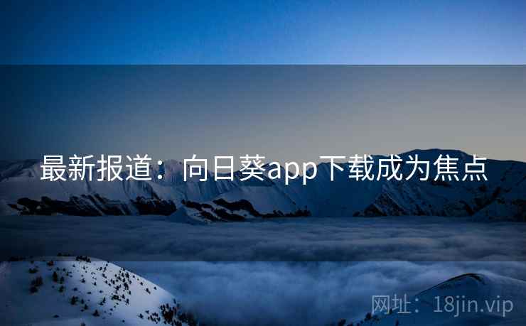 最新报道:向日葵app下载成为焦点 最新报道:向日葵app下载成为焦点