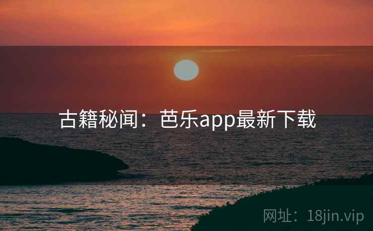 古籍秘闻:芭乐app最新下载 古籍秘闻:芭乐app最新下载