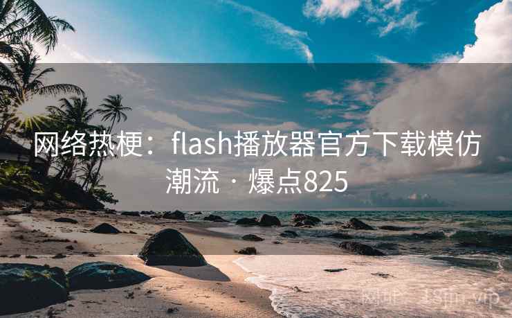 网络热梗：flash播放器官方下载模仿潮流 · 爆点825