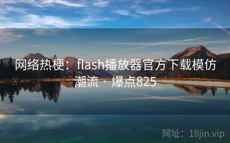 网络热梗：flash播放器官方下载模仿潮流 · 爆点825