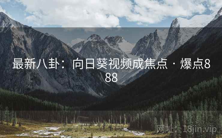最新八卦:向日葵视频成焦点 · 爆点888 最新八卦:向日葵视频成焦点 · 爆点888