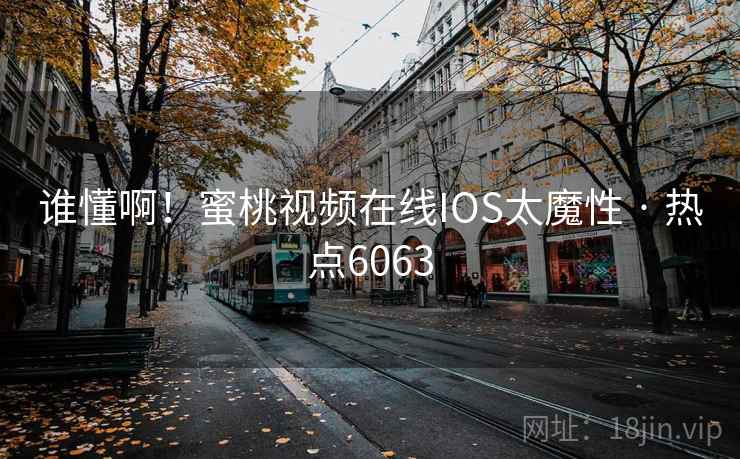 谁懂啊!蜜桃视频在线IOS太魔性 · 热点6063 谁懂啊!蜜桃视频在线IOS太魔性 · 热点6063