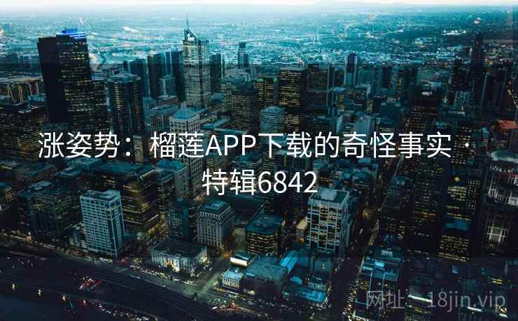 涨姿势:榴莲APP下载的奇怪事实 · 特辑6842 涨姿势:榴莲APP下载的奇怪事实 · 特辑6842