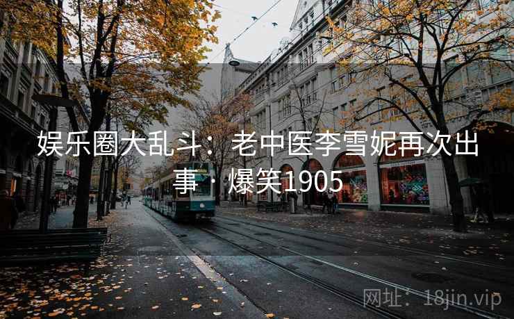 娱乐圈大乱斗:老中医李雪妮再次出事 · 爆笑1905 娱乐圈大乱斗:老中医李雪妮再次出事 · 爆笑1905