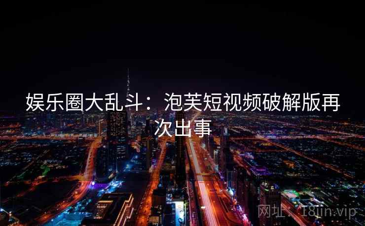 娱乐圈大乱斗:泡芙短视频破解版再次出事 娱乐圈大乱斗:泡芙短视频破解版再次出事